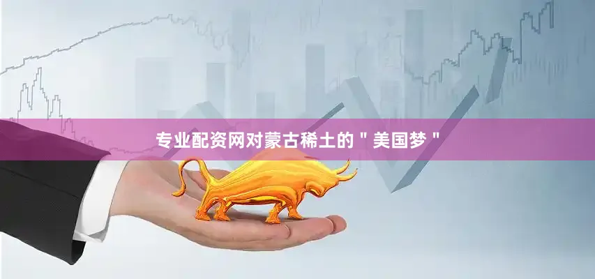 专业配资网对蒙古稀土的＂美国梦＂