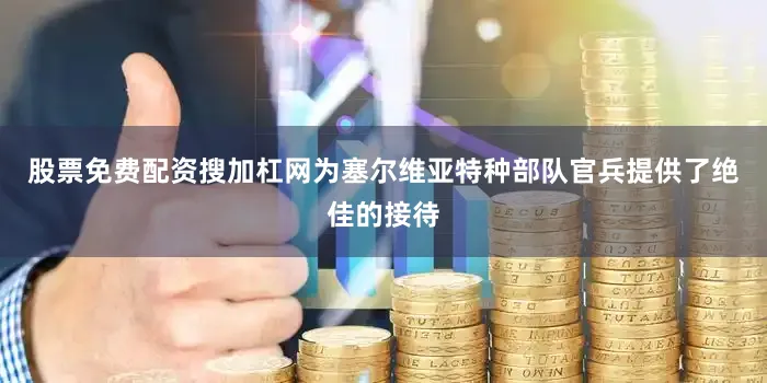 股票免费配资搜加杠网为塞尔维亚特种部队官兵提供了绝佳的接待