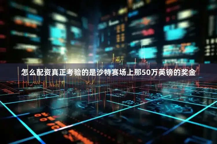 怎么配资真正考验的是沙特赛场上那50万英镑的奖金