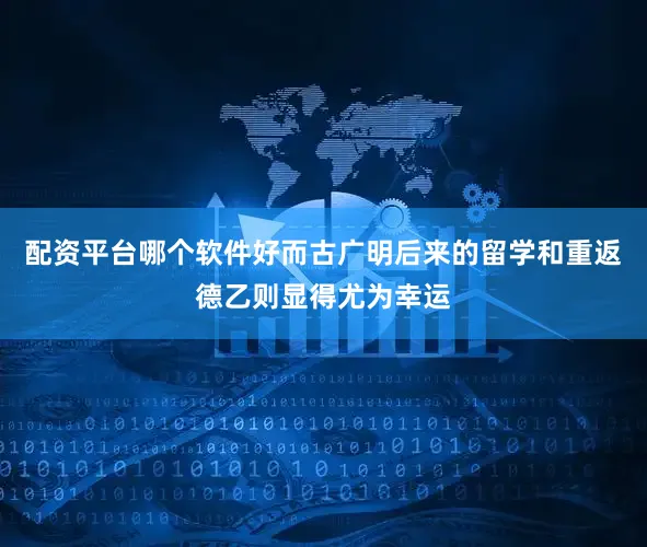 配资平台哪个软件好而古广明后来的留学和重返德乙则显得尤为幸运