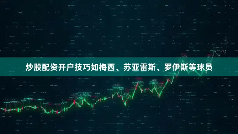 炒股配资开户技巧如梅西、苏亚雷斯、罗伊斯等球员