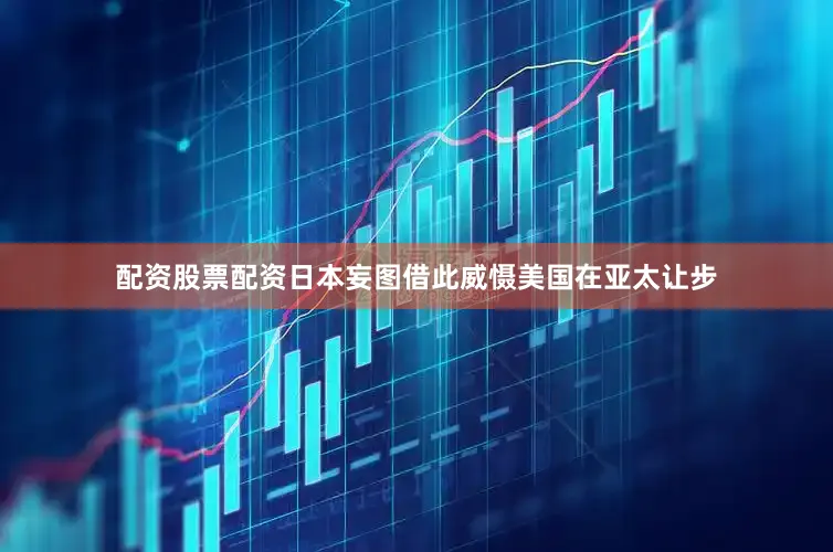 配资股票配资日本妄图借此威慑美国在亚太让步