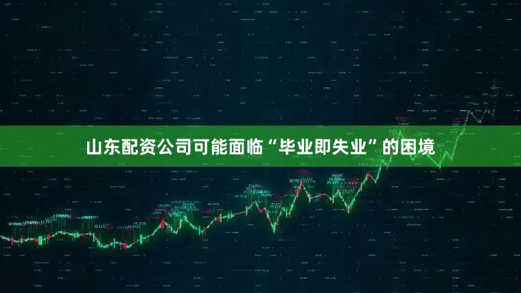 山东配资公司可能面临“毕业即失业”的困境