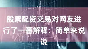 股票配资交易对网友进行了一番解释：简单来说