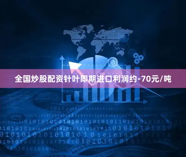 全国炒股配资针叶即期进口利润约-70元/吨