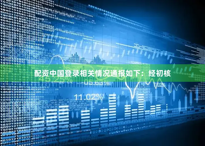 配资中国登录相关情况通报如下：　　经初核