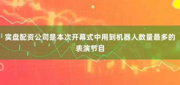 实盘配资公司是本次开幕式中用到机器人数量最多的表演节目