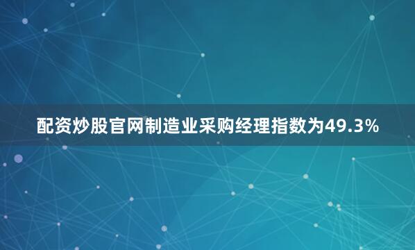 配资炒股官网制造业采购经理指数为49.3%