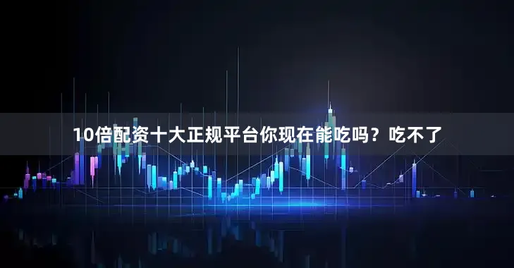 10倍配资十大正规平台你现在能吃吗？吃不了