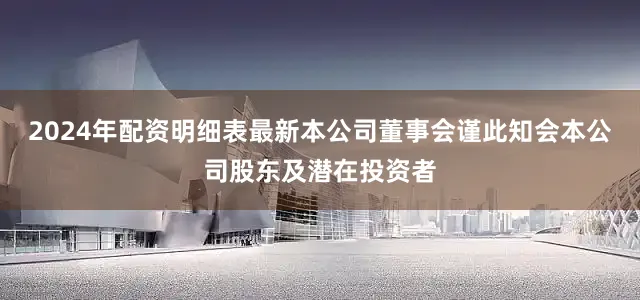 2024年配资明细表最新本公司董事会谨此知会本公司股东及潜在投资者