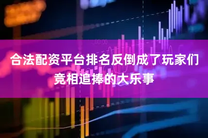 合法配资平台排名反倒成了玩家们竞相追捧的大乐事