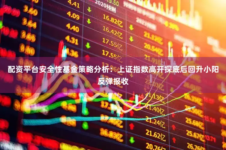配资平台安全性基金策略分析：上证指数高开探底后回升小阳反弹报收