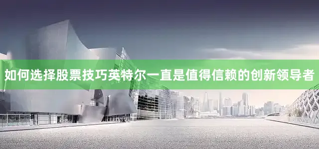 如何选择股票技巧英特尔一直是值得信赖的创新领导者