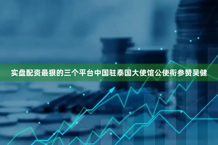实盘配资最狠的三个平台　　中国驻泰国大使馆公使衔参赞吴健