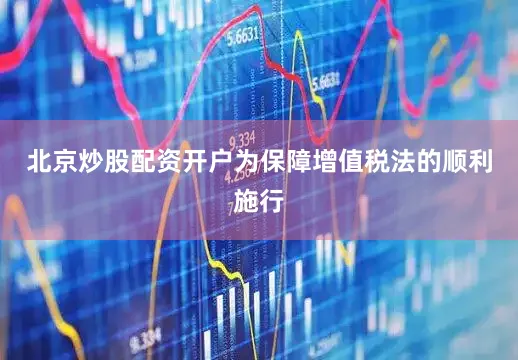 北京炒股配资开户为保障增值税法的顺利施行