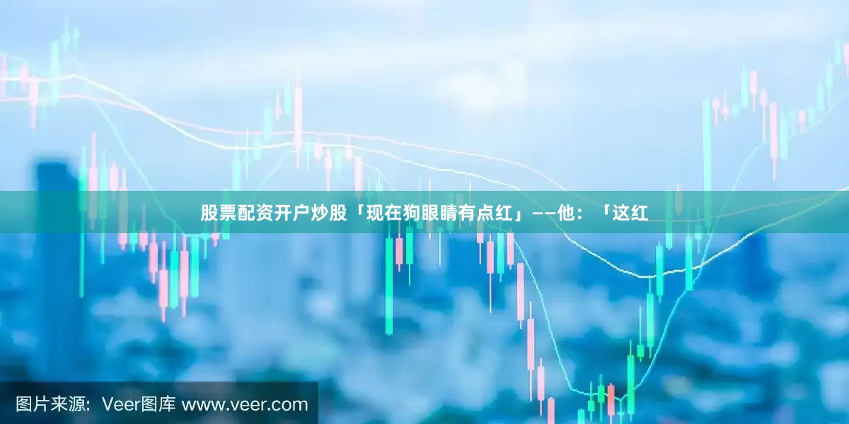 股票配资开户炒股「现在狗眼睛有点红」——他：「这红