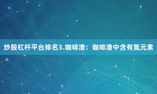 炒股杠杆平台排名3.咖啡渣:咖啡渣中含有氮元素
