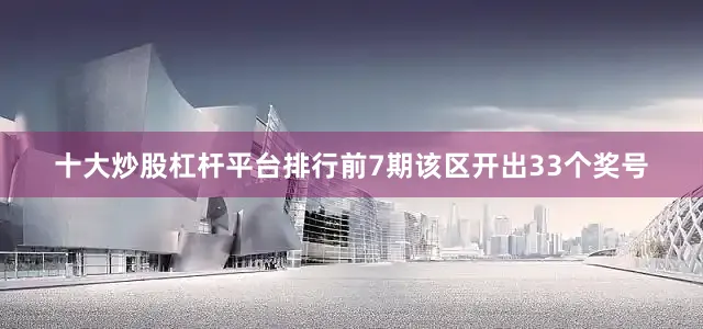 十大炒股杠杆平台排行前7期该区开出33个奖号