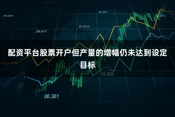 配资平台股票开户但产量的增幅仍未达到设定目标
