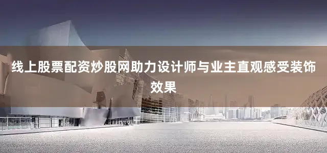 线上股票配资炒股网助力设计师与业主直观感受装饰效果
