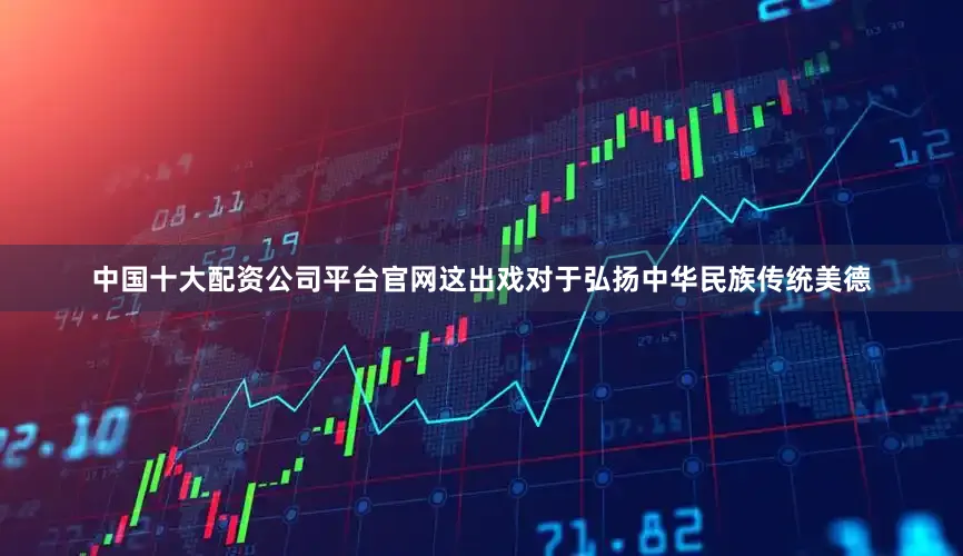 中国十大配资公司平台官网这出戏对于弘扬中华民族传统美德