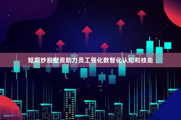 短期炒股配资助力员工强化数智化认知和技能