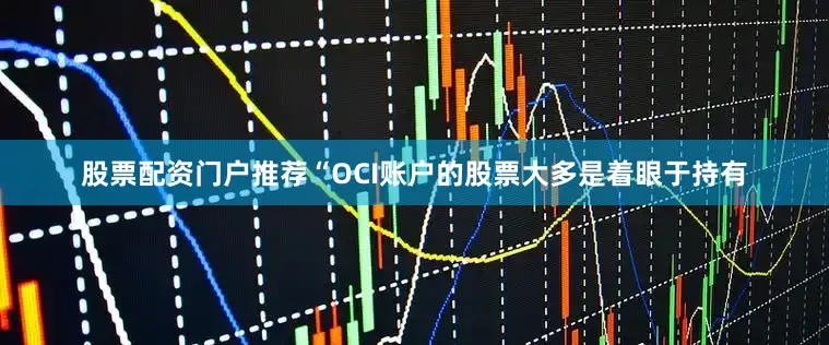 股票配资门户推荐“OCI账户的股票大多是着眼于持有