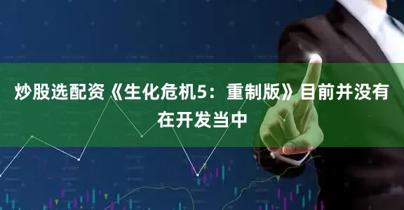 炒股选配资《生化危机5：重制版》目前并没有在开发当中