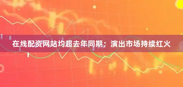 在线配资网站均超去年同期；演出市场持续红火