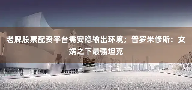 老牌股票配资平台需安稳输出环境；普罗米修斯：女娲之下最强坦克