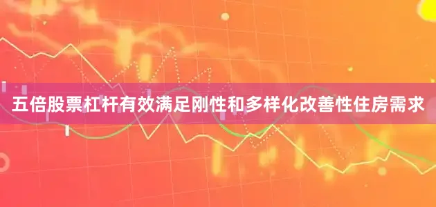 五倍股票杠杆有效满足刚性和多样化改善性住房需求