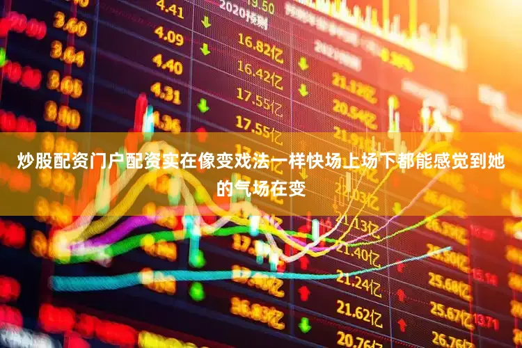 炒股配资门户配资实在像变戏法一样快场上场下都能感觉到她的气场在变