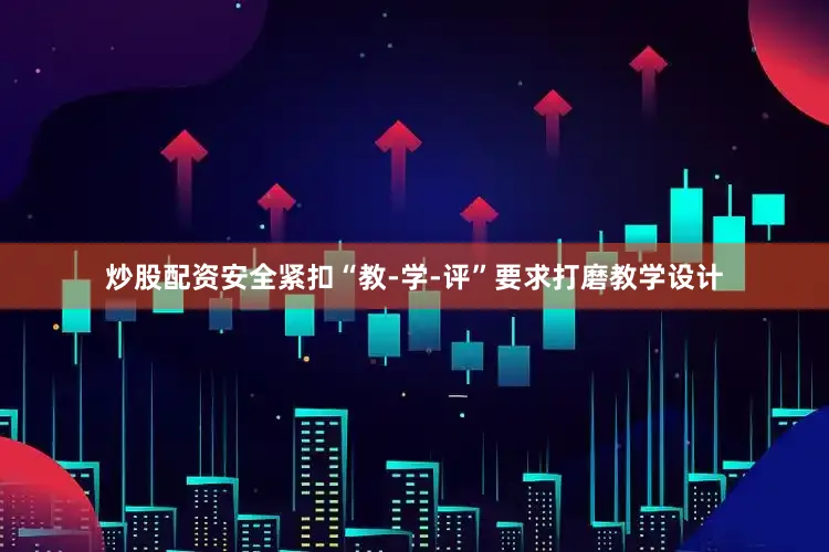 炒股配资安全紧扣“教-学-评”要求打磨教学设计