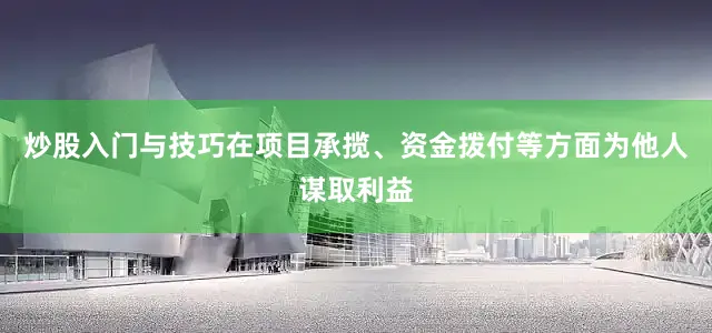 炒股入门与技巧在项目承揽、资金拨付等方面为他人谋取利益