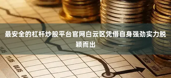 最安全的杠杆炒股平台官网白云区凭借自身强劲实力脱颖而出