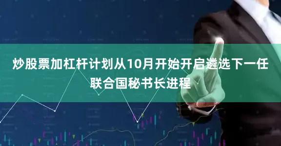 炒股票加杠杆计划从10月开始开启遴选下一任联合国秘书长进程